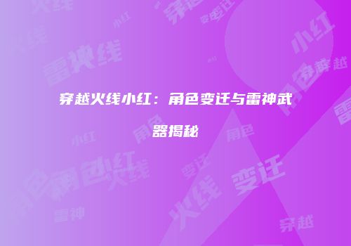 穿越火线小红：角色变迁与雷神武器揭秘