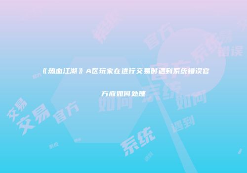 《热血江湖》A区玩家在进行交易时遇到系统错误官方应如何处理