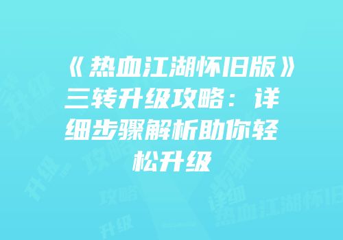 《热血江湖怀旧版》三转升级攻略：详细步骤解析助你轻松升级