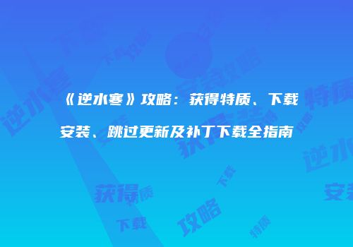 《逆水寒》攻略：获得特质、下载安装、跳过更新及补丁下载全指南
