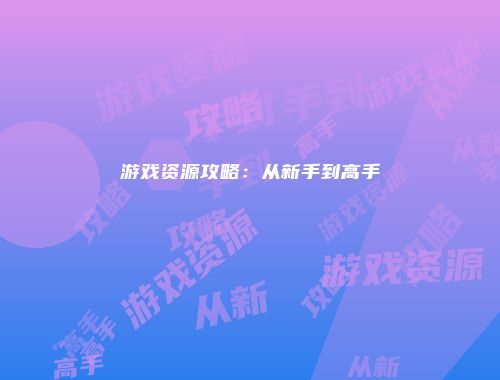 游戏资源攻略：从新手到高手