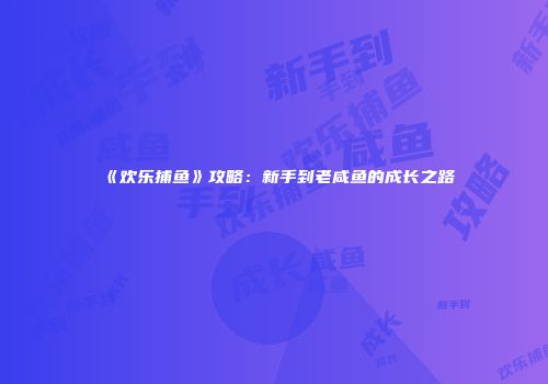 《欢乐捕鱼》攻略：新手到老咸鱼的成长之路
