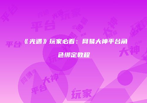 《光遇》玩家必看：网易大神平台角色绑定教程