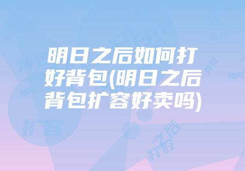 明日之后如何打好背包(明日之后背包扩容好卖吗)