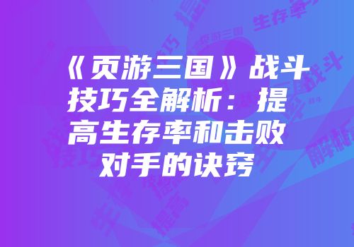 《页游三国》战斗技巧全解析：提高生存率和击败对手的诀窍