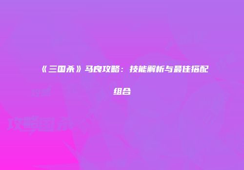 《三国杀》马良攻略：技能解析与最佳搭配组合