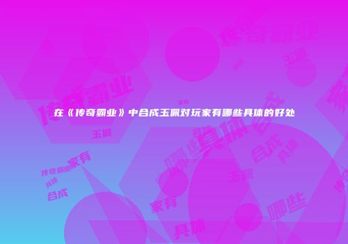 在《传奇霸业》中合成玉佩对玩家有哪些具体的好处