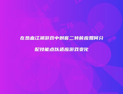 在热血江湖游戏中刺客二转前应如何分配技能点以适应游戏变化