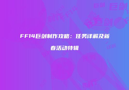 FF14巨剑制作攻略：任务详解及新春活动特辑