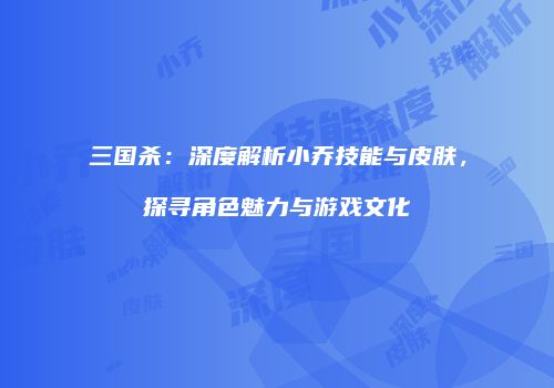 三国杀：深度解析小乔技能与皮肤，探寻角色魅力与游戏文化