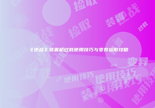 《逆战》装置枪过载使用技巧与变异捡取攻略