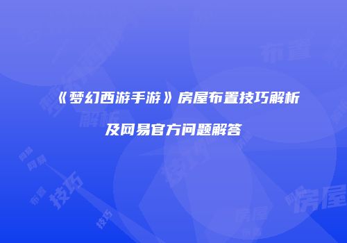 《梦幻西游手游》房屋布置技巧解析及网易官方问题解答