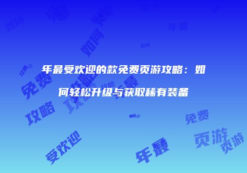 年最受欢迎的款免费页游攻略：如何轻松升级与获取稀有装备