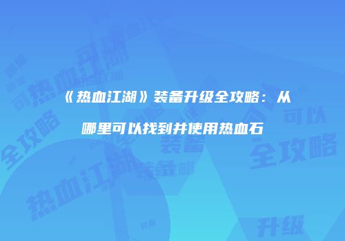 《热血江湖》装备升级全攻略：从哪里可以找到并使用热血石