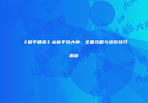 《和平精英》从新手到大神：全面攻略与进阶技巧解析