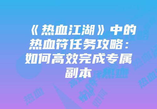 《热血江湖》中的热血符任务攻略：如何高效完成专属副本