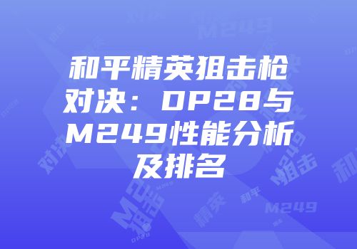 和平精英狙击枪对决：DP28与M249性能分析及排名