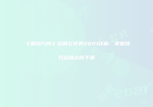 《明日方舟》招募公式表2021详解：掌握技巧招募心仪干员