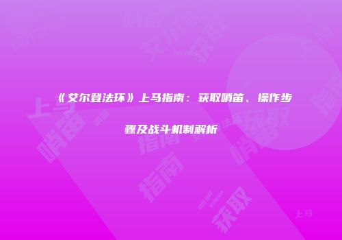 《艾尔登法环》上马指南：获取哨笛、操作步骤及战斗机制解析