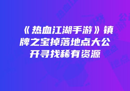 《热血江湖手游》镇牌之宝掉落地点大公开寻找稀有资源