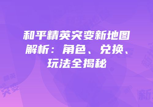和平精英突变新地图解析：角色、兑换、玩法全揭秘