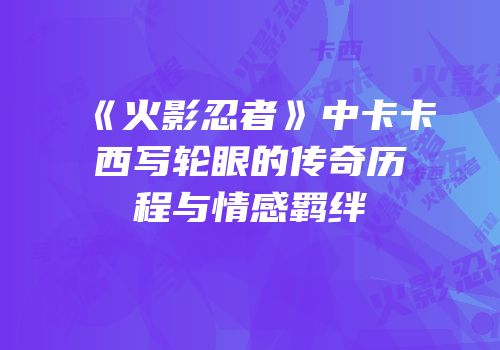 《火影忍者》中卡卡西写轮眼的传奇历程与情感羁绊