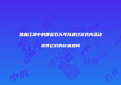 热血江湖中的哪些石头可以通过游戏内活动获得它们的价值如何