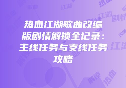 热血江湖歌曲改编版剧情解锁全记录：主线任务与支线任务攻略