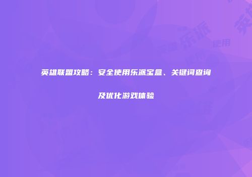 英雄联盟攻略：安全使用乐派宝盒、关键词查询及优化游戏体验