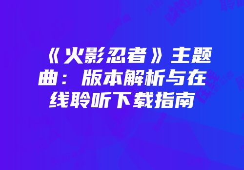《火影忍者》主题曲：版本解析与在线聆听下载指南