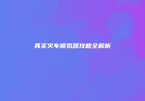 真实火车模拟器攻略全解析