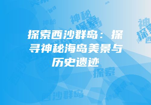 探索西沙群岛：探寻神秘海岛美景与历史遗迹