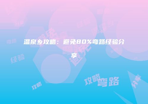 温泉乡攻略：避免80%弯路经验分享