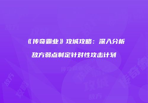 《传奇霸业》攻城攻略：深入分析敌方弱点制定针对性攻击计划