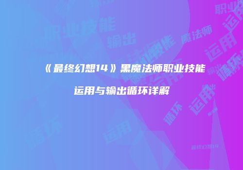 《最终幻想14》黑魔法师职业技能运用与输出循环详解