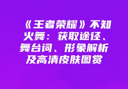 《王者荣耀》不知火舞：获取途径、舞台词、形象解析及高清皮肤图赏