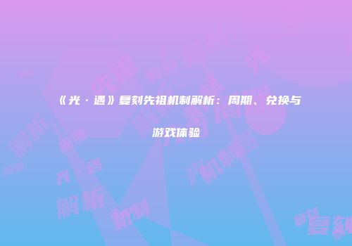 《光·遇》复刻先祖机制解析：周期、兑换与游戏体验