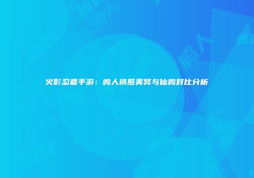 火影忍者手游：鸣人搞照美冥与仙鸣对比分析