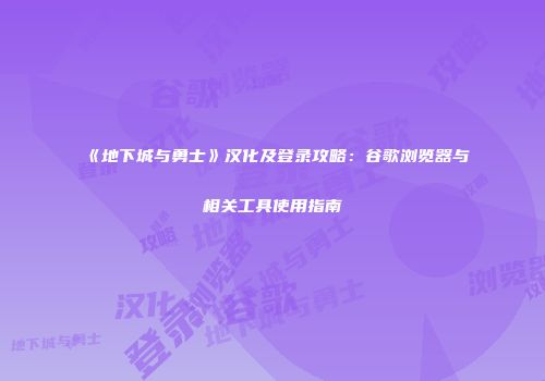 《地下城与勇士》汉化及登录攻略：谷歌浏览器与相关工具使用指南