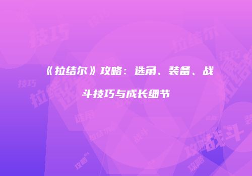 《拉结尔》攻略：选角、装备、战斗技巧与成长细节