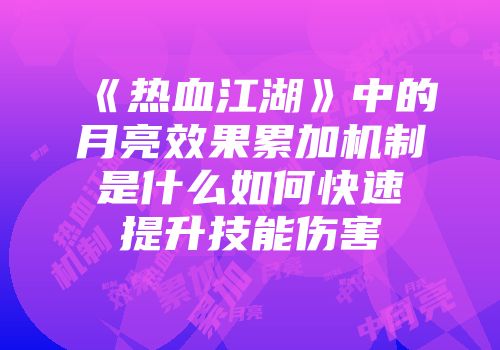 《热血江湖》中的月亮效果累加机制是什么如何快速提升技能伤害