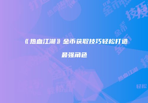 《热血江湖》金币获取技巧轻松打造最强角色