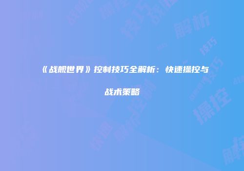 《战舰世界》控制技巧全解析：快速操控与战术策略