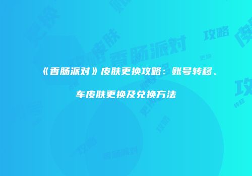 《香肠派对》皮肤更换攻略：账号转移、车皮肤更换及兑换方法