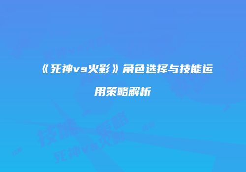 《死神vs火影》角色选择与技能运用策略解析