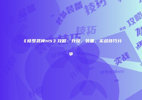 《修罗武神H5》攻略：升级、装备、实战技巧分享