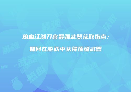热血江湖刀客最强武器获取指南：如何在游戏中获得顶级武器