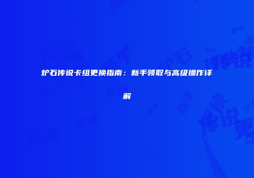炉石传说卡组更换指南：新手领取与高级操作详解