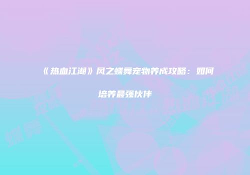 《热血江湖》风之蝶舞宠物养成攻略:如何培养最强伙伴