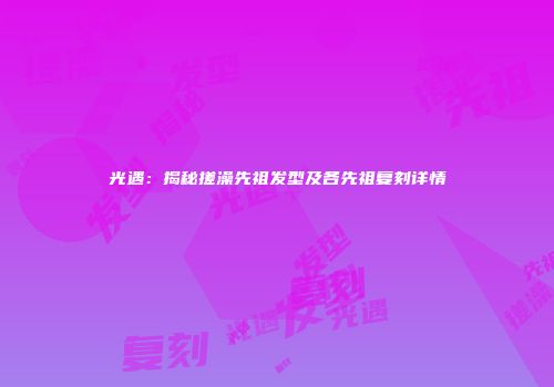 光遇：揭秘搓澡先祖发型及各先祖复刻详情